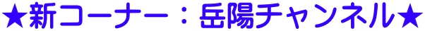 ★新コーナー:岳陽チャンネル★